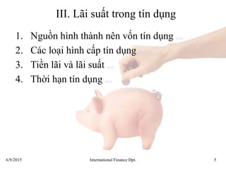 6/9/2015 International Finance Dpt. 5
III. Lãi suất trong tín dụng
1. Nguồn hình thành nên vốn tín dụng detail
2. Các loại hình cấp tín dụng detail
3. Tiền lãi và lãi suất detail
4. Thời hạn tín dụng detail
 