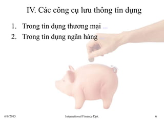 6/9/2015 International Finance Dpt. 6
IV. Các công cụ lưu thông tín dụng
1. Trong tín dụng thương mại detail
2. Trong tín dụng ngân hàng detail
 