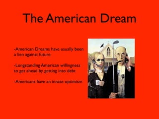The American Dream

-American Dreams have usually been
a lien against future

-Longstanding American willingness
to get ahead by getting into debt

-Americans have an innate optimism
 