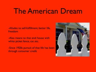 The American Dream
-Alludes to self-fulﬁllment, better life,
freedom

-Also means to that end: house with
white picket fence, car, etc.

-Since 1920s pursuit of that life has been
through consumer credit
 