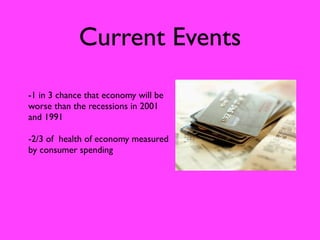Current Events

-1 in 3 chance that economy will be
worse than the recessions in 2001
and 1991

-2/3 of health of economy measured
by consumer spending
 