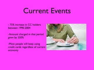 Current Events
- 75% increase in CC holders
between 1990-2004

-Amount charged in that period
grew by 350%

-Most people will keep using
credit cards regardless of current
economy
 