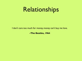Relationships

I don't care too much for money, money can't buy me love.

                 -The Beatles, 1964
 