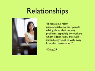 Relationships
      “It makes me really
      uncomfortable to hear people
      talking about their money
      problems, especially co-workers
      whom I don’t know that well. I
      immediately want to walk away
      from the conversation.”

      -Cindy, 29
 