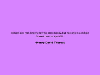 Almost any man knows how to earn money, but not one in a million
                   knows how to spend it.

                   -Henry David Thoreau
 
