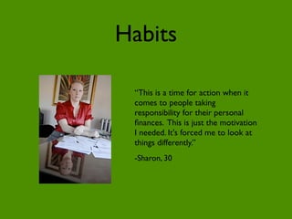 Habits

 “This is a time for action when it
 comes to people taking
 responsibility for their personal
 ﬁnances. This is just the motivation
 I needed. It's forced me to look at
 things differently.”
 -Sharon, 30
 