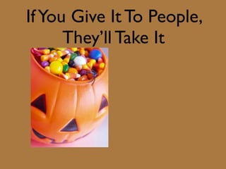 If You Give It To People,
      They’ll Take It
 