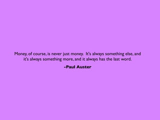 Money, of course, is never just money. It's always something else, and
   it's always something more, and it always has the last word.
                           -Paul Auster
 