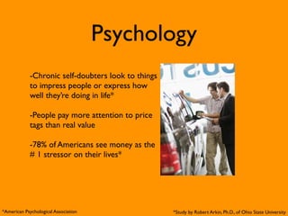 Psychology
            -Chronic self-doubters look to things
            to impress people or express how
            well they’re doing in life*

            -People pay more attention to price
            tags than real value

            -78% of Americans see money as the
            # 1 stressor on their lives*




*American Psychological Association                 *Study by Robert Arkin, Ph.D., of Ohio State University
 