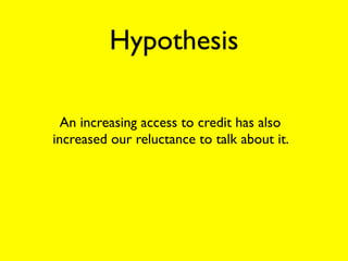 Hypothesis

  An increasing access to credit has also
increased our reluctance to talk about it.
 