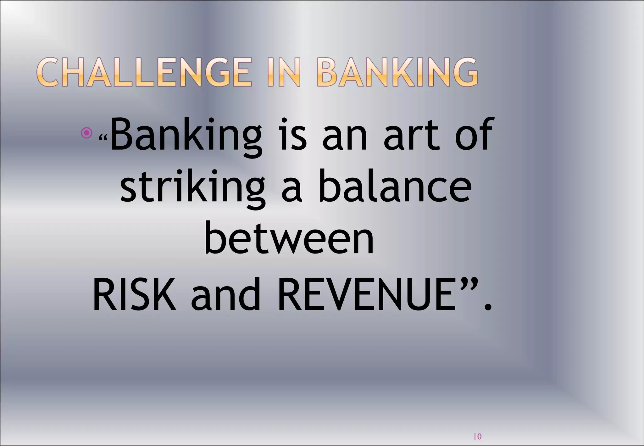 “ Banking is an art of striking a balance between  RISK and REVENUE”. 