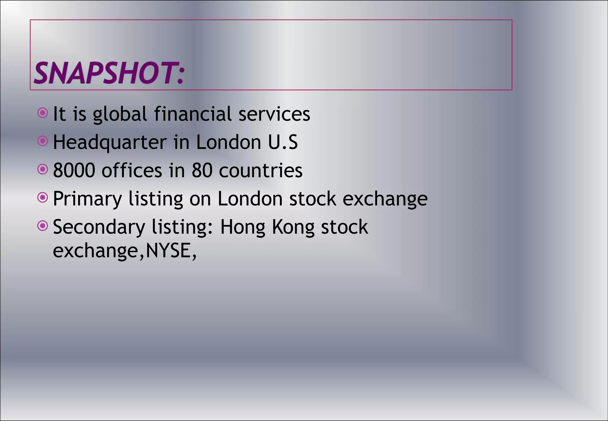 It is global financial services Headquarter in London U.S 8000 offices in 80 countries Primary listing on London stock exchange Secondary listing: Hong Kong stock exchange,NYSE, 