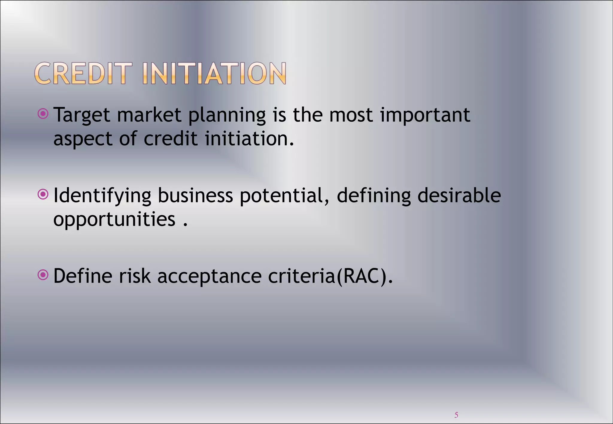 Target market planning is the most important aspect of credit initiation. Identifying business potential, defining desirable opportunities . Define risk acceptance criteria(RAC). 