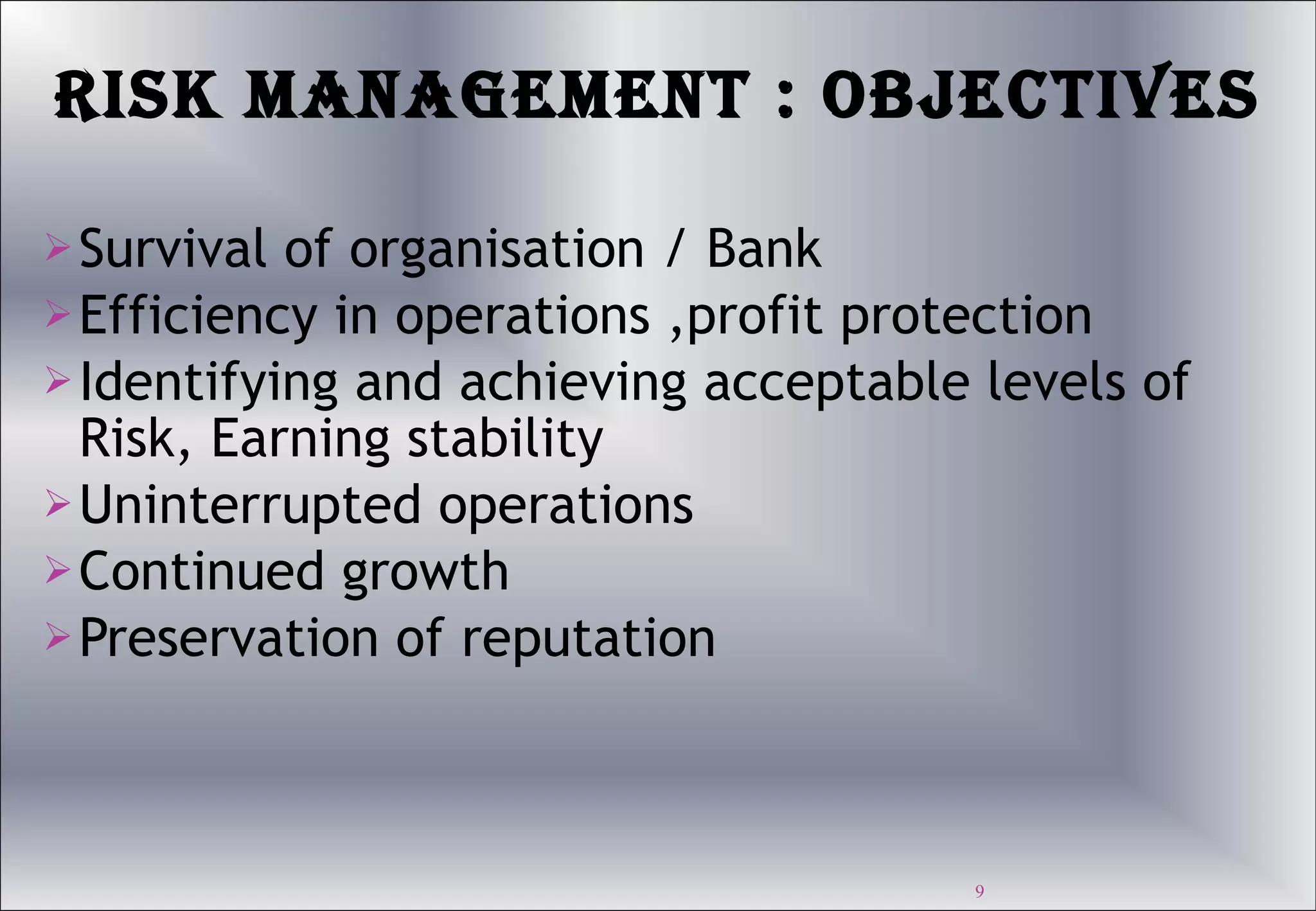 Risk Management : Objectives Survival of organisation / Bank Efficiency in operations ,profit protection Identifying and achieving acceptable levels of Risk, Earning stability Uninterrupted operations Continued growth Preservation of reputation 