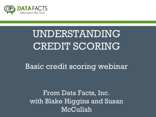 UNDERSTANDING
CREDIT SCORING
Basic credit scoring webinar
From Data Facts, Inc.
with Blake Higgins and Susan
McCullah
 