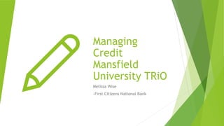 Managing
Credit
Mansfield
University TRiO
Melissa Wise
-First Citizens National Bank
 
