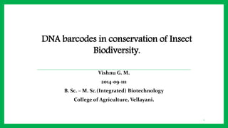 Vishnu G. M.
2014-09-111
B. Sc. – M. Sc.(Integrated) Biotechnology
College of Agriculture, Vellayani.
1
DNA barcodes in conservation of Insect
Biodiversity.
 