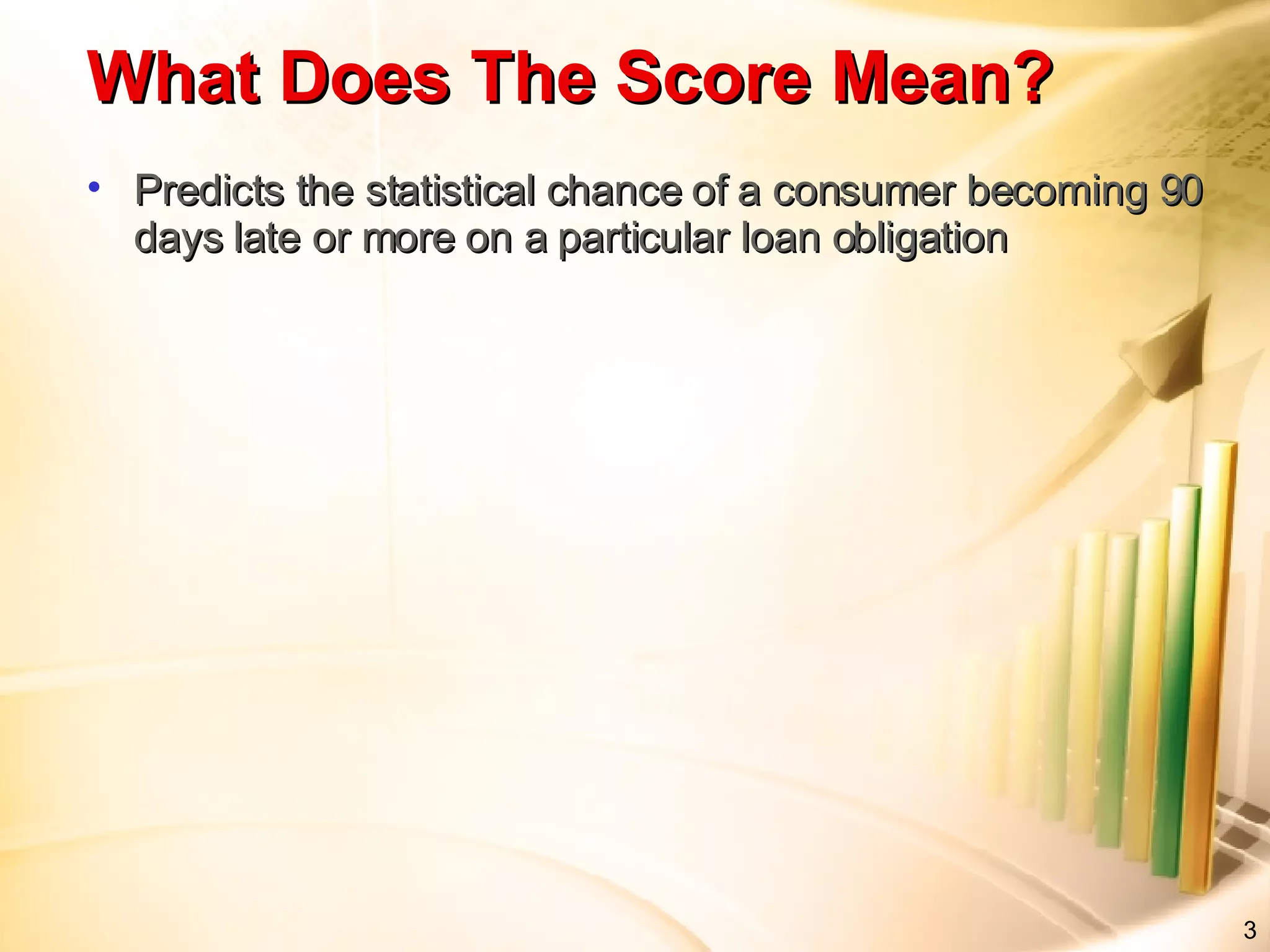 Predicts the statistical chance of a consumer becoming 90 days late or more on a particular loan obligation What Does The Score Mean?