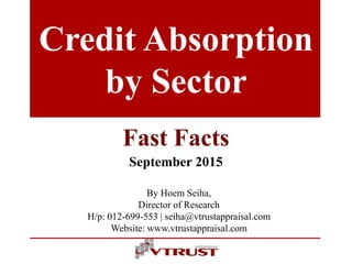 Credit Absorption
by Sector
Fast Facts
September 2015
By Hoem Seiha,
Director of Research
H/p: 012-699-553 | seiha@vtrustappraisal.com
Website: www.vtrustappraisal.com
 
