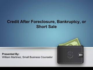 Credit After Foreclosure, Bankruptcy, or
Short Sale
Presented By:
William Martinez, Small Business Counselor
 