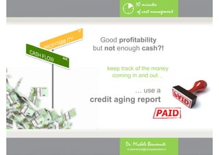 10 minutes
                 of cost management




  Good profitability
            g
but not enough cash?!

    keep track of the money
      coming in and out…

                … use a
credit aging report
        g g p




          Dr. Michele Benvenuti
           m.benvenuti@compassnews.it
 