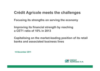 Crédit Agricole meets the challenges
Focusing its strengths on serving the economy

Improving its financial strength by reaching
a CET1 ratio of 10% in 2013

Capitalising on the market-leading position of its retail
banks and associated business lines


14 December 2011
 