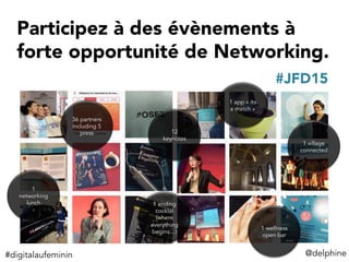 Participez à des évènements à
forte opportunité de Networking. 
1 village
connected
1 app « its
a match »
1 wellness
open bar
36 partners
including 5
press
1 ending
cocktai
(where
everything
begins…)
12
keynotes
1
networking
lunch
@delphine	
  
#JFD15
#digitalaufeminin	
  
 