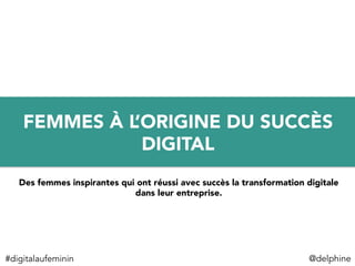 @delphine	
  
FEMMES À L’ORIGINE DU SUCCÈS
DIGITAL
Des femmes inspirantes qui ont réussi avec succès la transformation digitale
dans leur entreprise.
#digitalaufeminin	
  
 