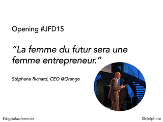 Opening #JFD15
“La femme du futur sera une
femme entrepreneur.”
Stéphane Richard, CEO @Orange
@delphine	
  #digitalaufeminin	
  
 