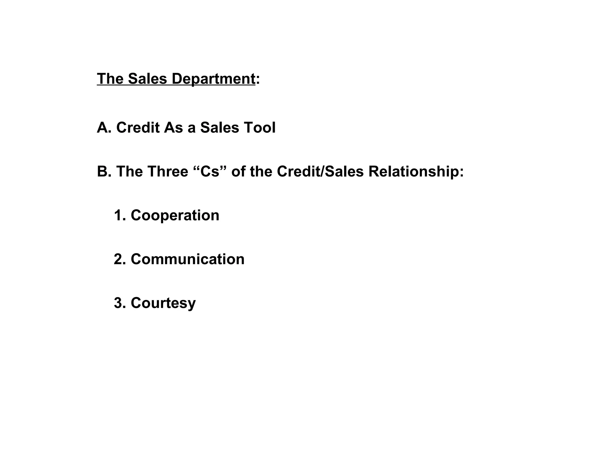 The Sales Department : A. Credit As a Sales Tool B. The Three “Cs” of the Credit/Sales Relationship:   1. Cooperation   2. Communication   3. Courtesy 