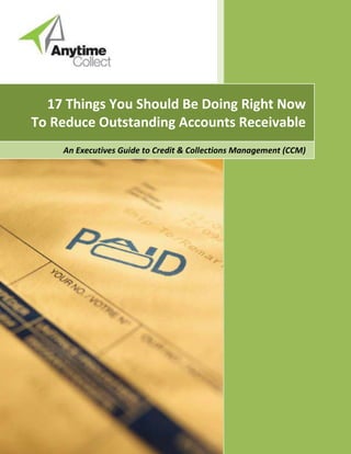 17 Things You Should Be Doing Right Now
To Reduce Outstanding Accounts Receivable
An Executives Guide to Credit & Collections Management (CCM)
 