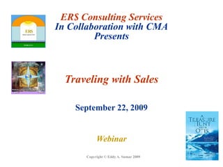 ER$ Consulting ServicesIn Collaboration with CMAPresents Traveling with Sales September 22, 2009 Webinar Copyright © Eddy A. Sumar 2009 