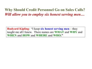 Why Should Credit Personnel Go on Sales Calls?Will allow you to employ six honest serving men…