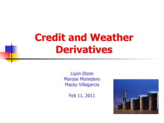 Credit and Weather Derivatives Liyan Dizon Marose Monedero Macky Villagarcia Feb 11, 2011 