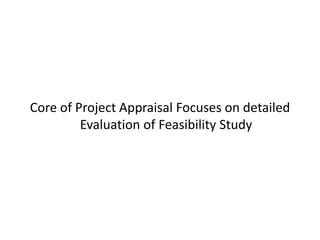 Core of Project Appraisal Focuses on detailed
Evaluation of Feasibility Study
 