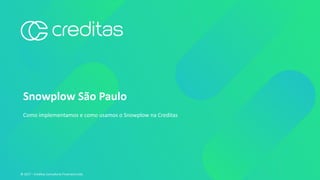 © 2017 – Creditas Consultoria Financeira Ltda.
Snowplow São Paulo
Como implementamos e como usamos o Snowplow na Creditas
 