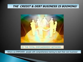 THE  CREDIT & DEBT BUSINESS IS BOOMING! BY THE TOTAL EMPOWERMENT NETWORK Where we EMPOWER  people with comprehensive training to start their own business!    
