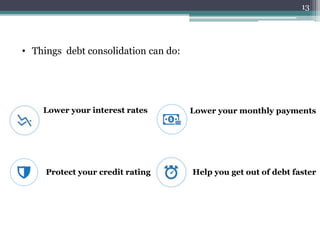 • Things debt consolidation can do:
Lower your interest rates Lower your monthly payments
Protect your credit rating Help you get out of debt faster
13
 