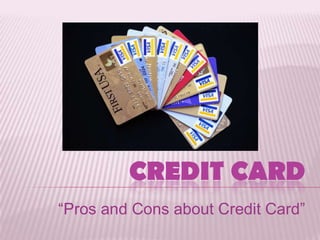 CREDIT CARD
“Pros and Cons about Credit Card”
 