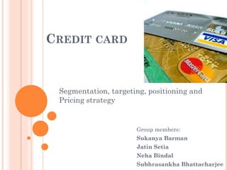 CREDIT CARD

Segmentation, targeting, positioning and
Pricing strategy

Group members:
Sukanya Barman
Jatin Setia
Neha Bindal
Subhrasankha Bhattacharjee

 
