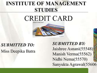 XPXPXP
INSTITUTE OF MANAGEMENT
STUDIES
CREDIT CARD
SUBMITTED TO:
Miss Deepika Batra
SUBMITTED BY:
Jaishree Asnani(55548)
Manish Verma(55562)
Nidhi Nema(55570)
Sanyukta Agrawal(55606)
 