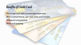 Benefits of Credit Card
Emergencies and unexpected expenses
It is convenience, can save time and trouble
Reward and promos
Record keeping
 