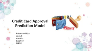 Credit Card Approval
Prediction Model
Presented By:-
Akshit
Amrrita
Geofrey
Nikhil
 