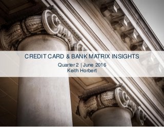 CREDIT CARD & BANK MATRIX INSIGHTS
Quarter 2 | June 2016
Keith Horbert
 