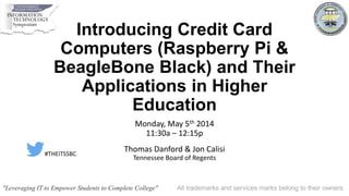Introducing Credit Card
Computers (Raspberry Pi &
BeagleBone Black) and Their
Applications in Higher
Education
Monday, May 5th 2014
11:30a – 12:15p
Thomas Danford & Jon Calisi
Tennessee Board of Regents
"Leveraging IT to Empower Students to Complete College" All trademarks and services marks belong to their owners.
#THEITSSBC
 