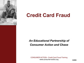 CONSUMER ACTION - Credit Card Fraud Training
www.consumer-action.org
Credit Card Fraud
An Educational Partnership of
Consumer Action and Chase
©2009
 