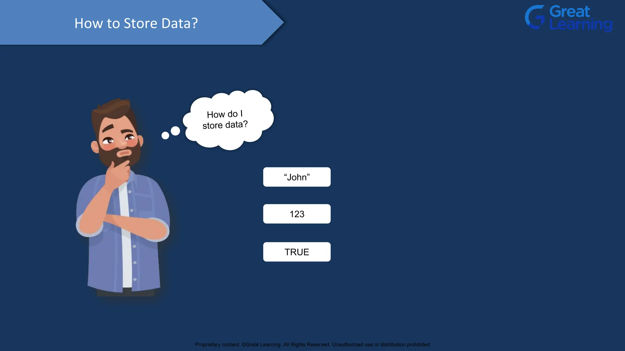 How to Store Data?
How do I
store data?
123
“John”
TRUE
Proprietary content. ©Great Learning. All Rights Reserved. Unauthorized use or distribution prohibited
 