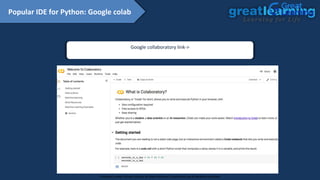 Google collaboratory link->
https://colab.research.google.com/notebooks/intro.ipynb
Popular IDE for Python: Google colab
Proprietary content. ©Great Learning. All Rights Reserved. Unauthorized use or distribution prohibited
 