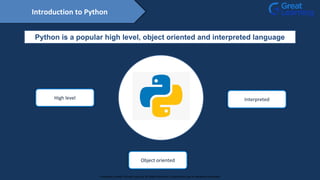 Introduction to Python
High level
Object oriented
Interpreted
Python is a popular high level, object oriented and interpreted language
Proprietary content. ©Great Learning. All Rights Reserved. Unauthorized use or distribution prohibited
 