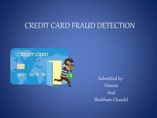 CREDIT CARD FRAUD DETECTION
Submitted by :
Vineeta
And
Shubham Chandel
 